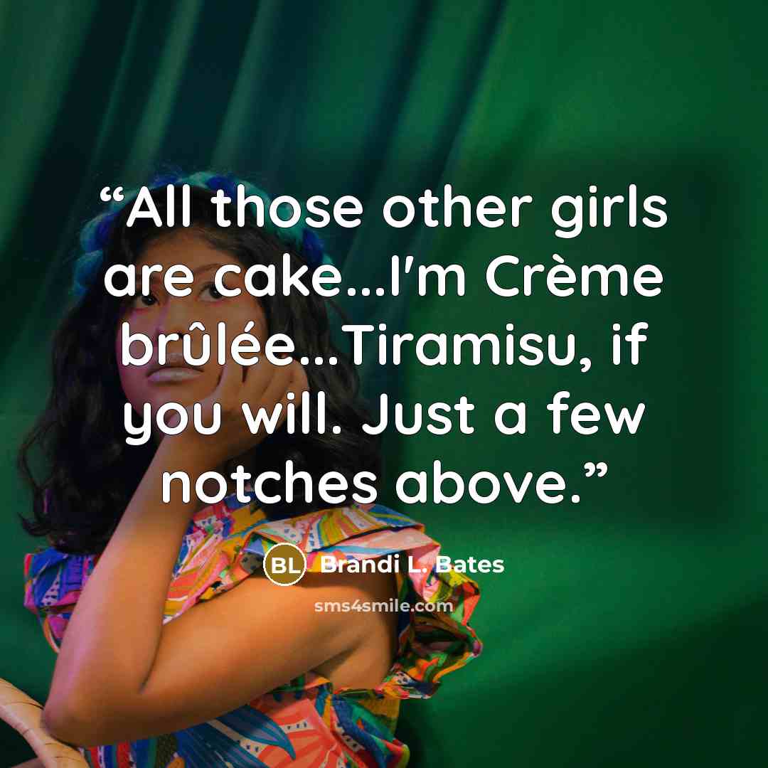 “All those other girls are cake...I'm Crème brûlée...Tiramisu, if you will. Just a few notches above.” quote by Brandi L. Bates