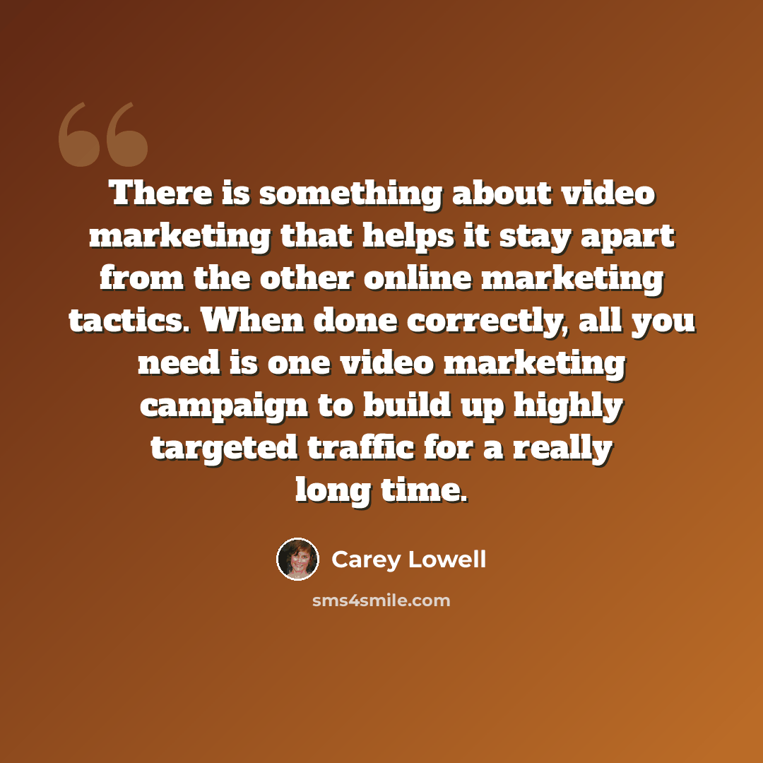 “There is something about video marketing that helps it stay apart from the other online marketing tactics. When done correctly, all you need is one video marketing campaign to build up highly targeted traffic for a really long time.” quote by Carey Lowell