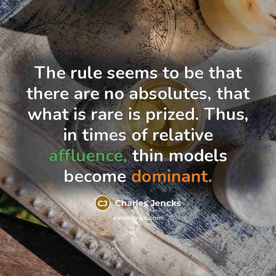 “The rule seems to be that there are no absolutes, that what is rare is prized. Thus, in times of relative affluence, thin models become dominant.” quote by Charles Jencks