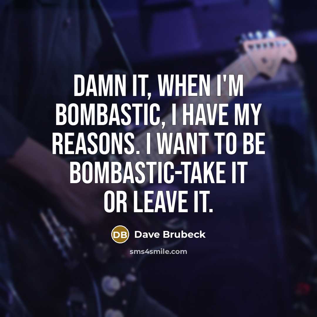 “Damn it, when I'm bombastic, I have my reasons. I want to be bombastic-take it or leave it.” quote by Dave Brubeck