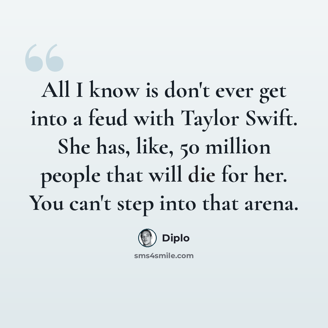 “All I know is don't ever get into a feud with Taylor Swift. She has, like, 50 million people that will die for her. You can't step into that arena.” quote by Diplo