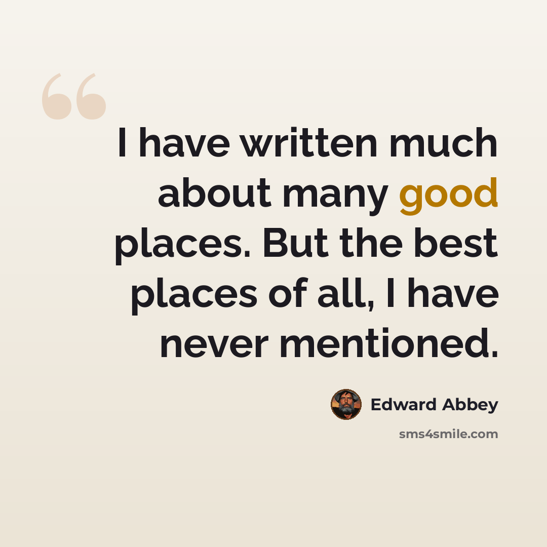 “I have written much about many good places. But the best places of all, I have never mentioned.” quote by Edward Abbey