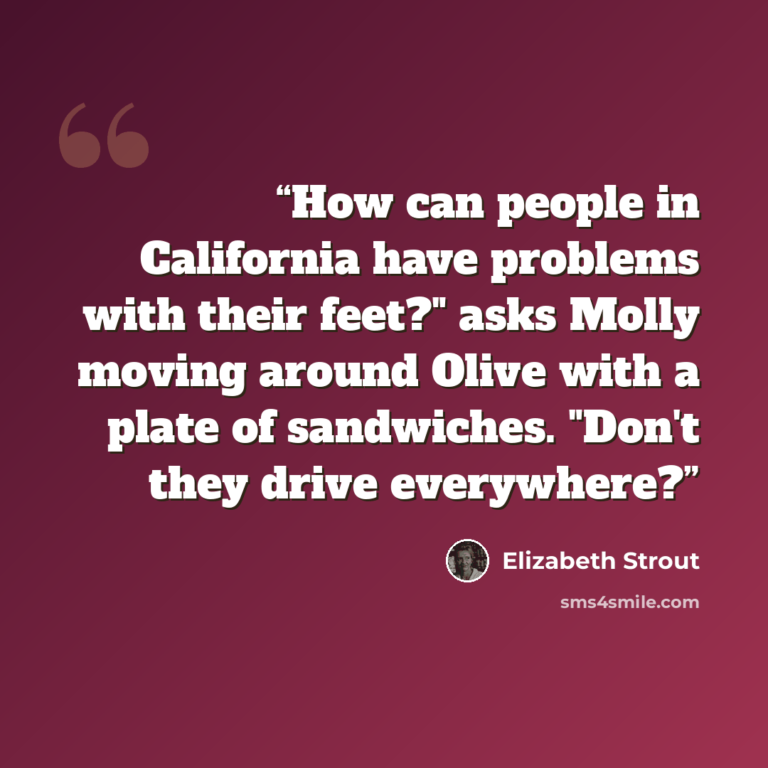 “How can people in California have problems with their feet?" asks Molly moving around Olive with a plate of sandwiches. "Don't they drive everywhere?” quote by Elizabeth Strout
