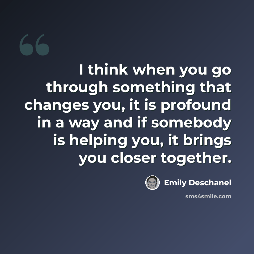 “I think when you go through something that changes you, it is profound in a way and if somebody is helping you, it brings you closer together.” quote by Emily Deschanel
