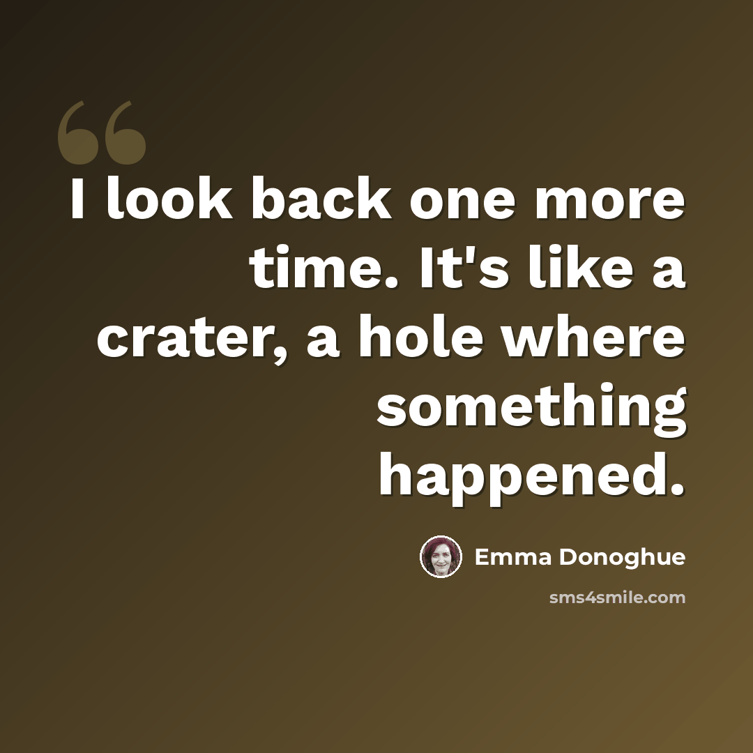 “I look back one more time. It's like a crater, a hole where something happened.” quote by Emma Donoghue