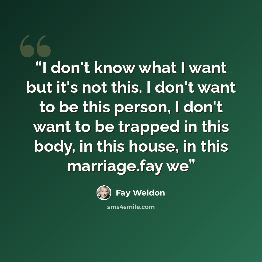 “I don't know what I want but it's not this. I don't want to be this person, I don't want to be trapped in this body, in this house, in this marriage.fay we” quote by Fay Weldon