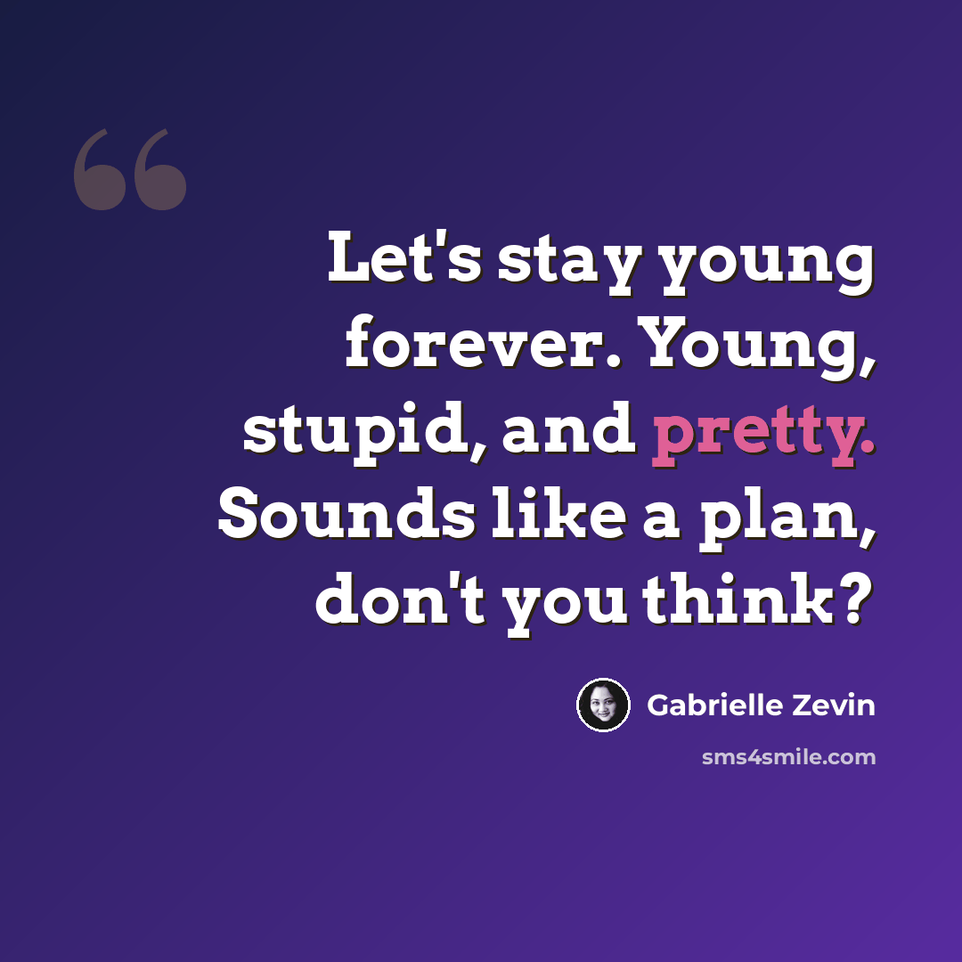 “Let's stay young forever. Young, stupid, and pretty. Sounds like a plan, don't you think?” quote by Gabrielle Zevin