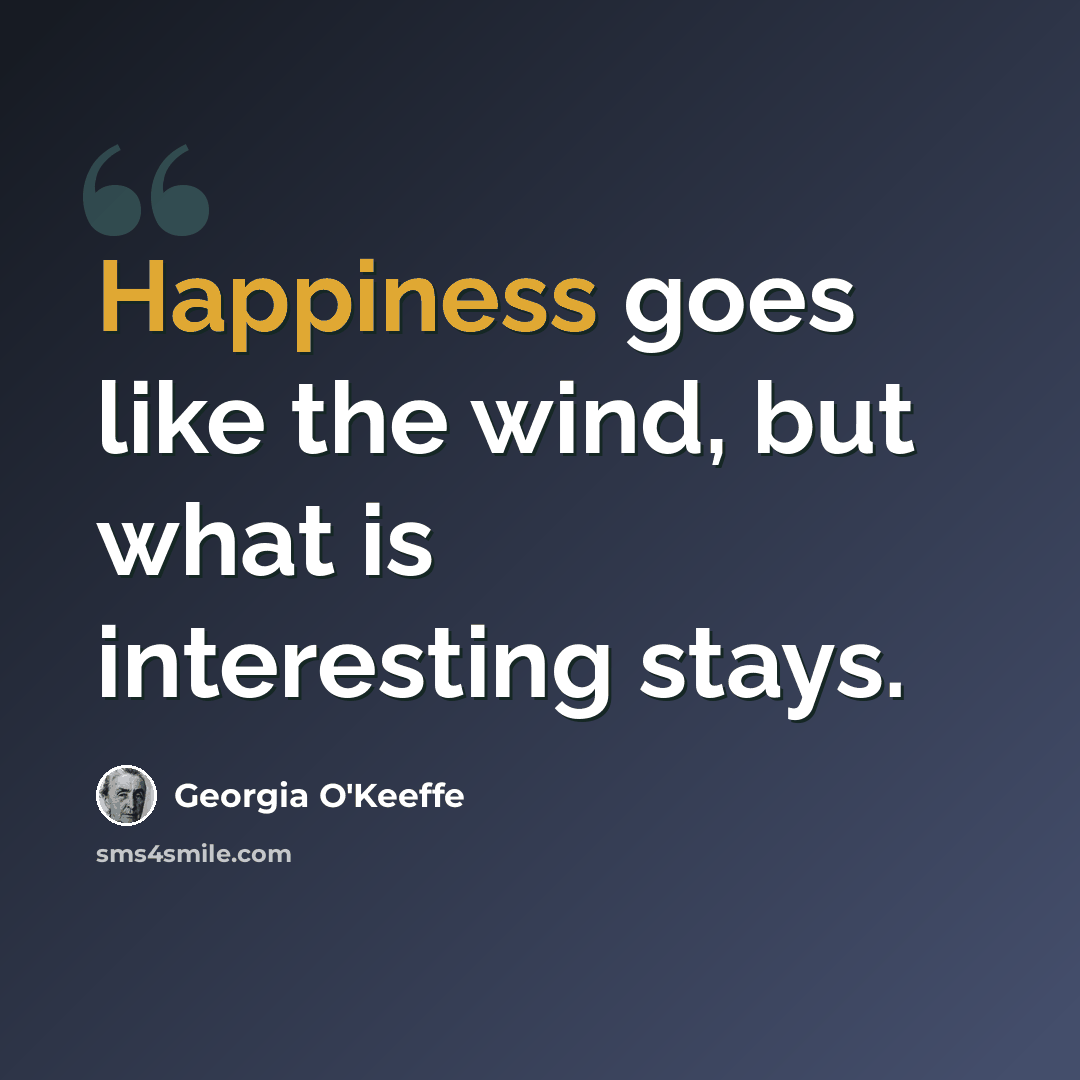 “Happiness goes like the wind, but what is interesting stays.” quote by Georgia O'Keeffe