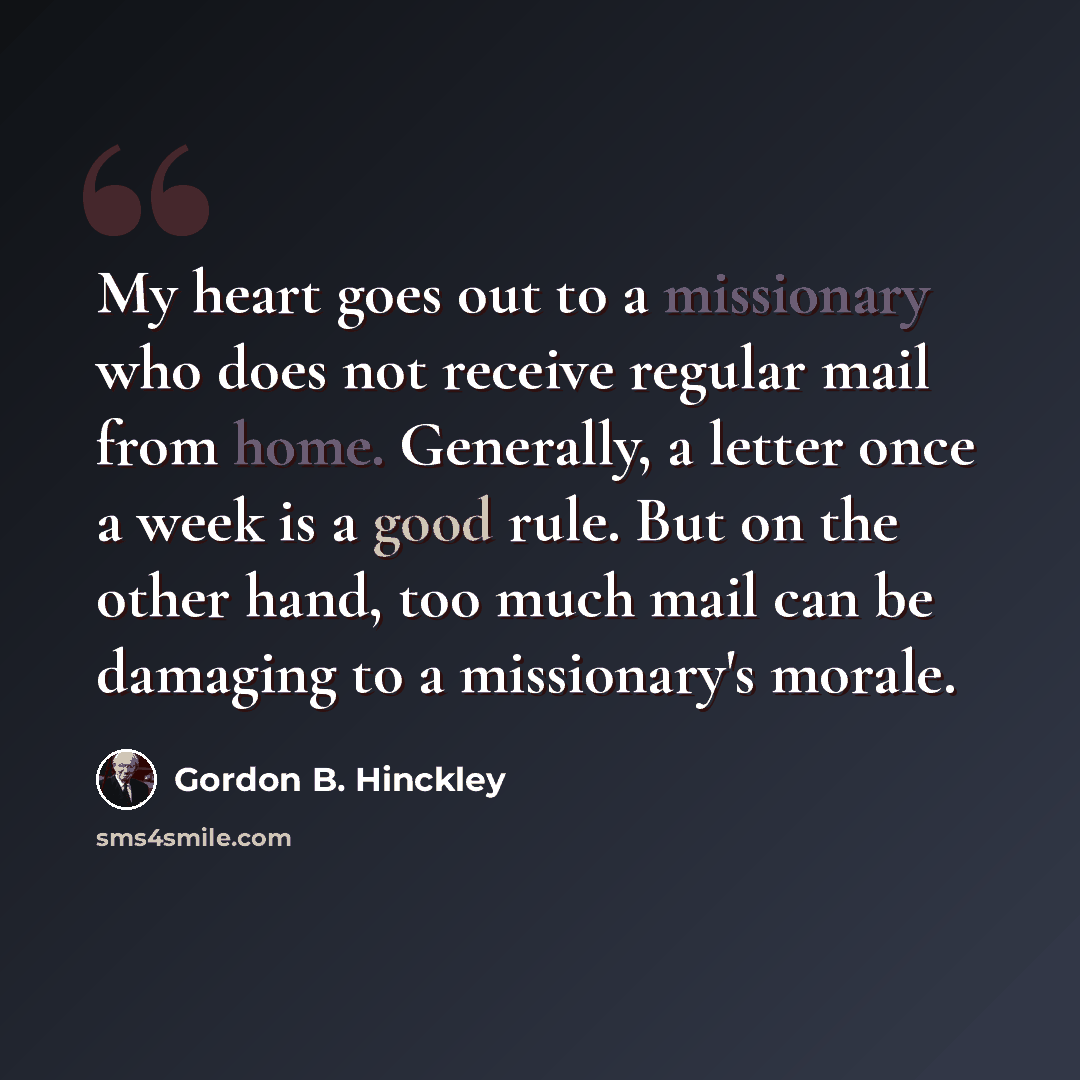 “My heart goes out to a missionary who does not receive regular mail from home. Generally, a letter once a week is a good rule. But on the other hand, too much mail can be damaging to a missionary's morale.” quote by Gordon B. Hinckley