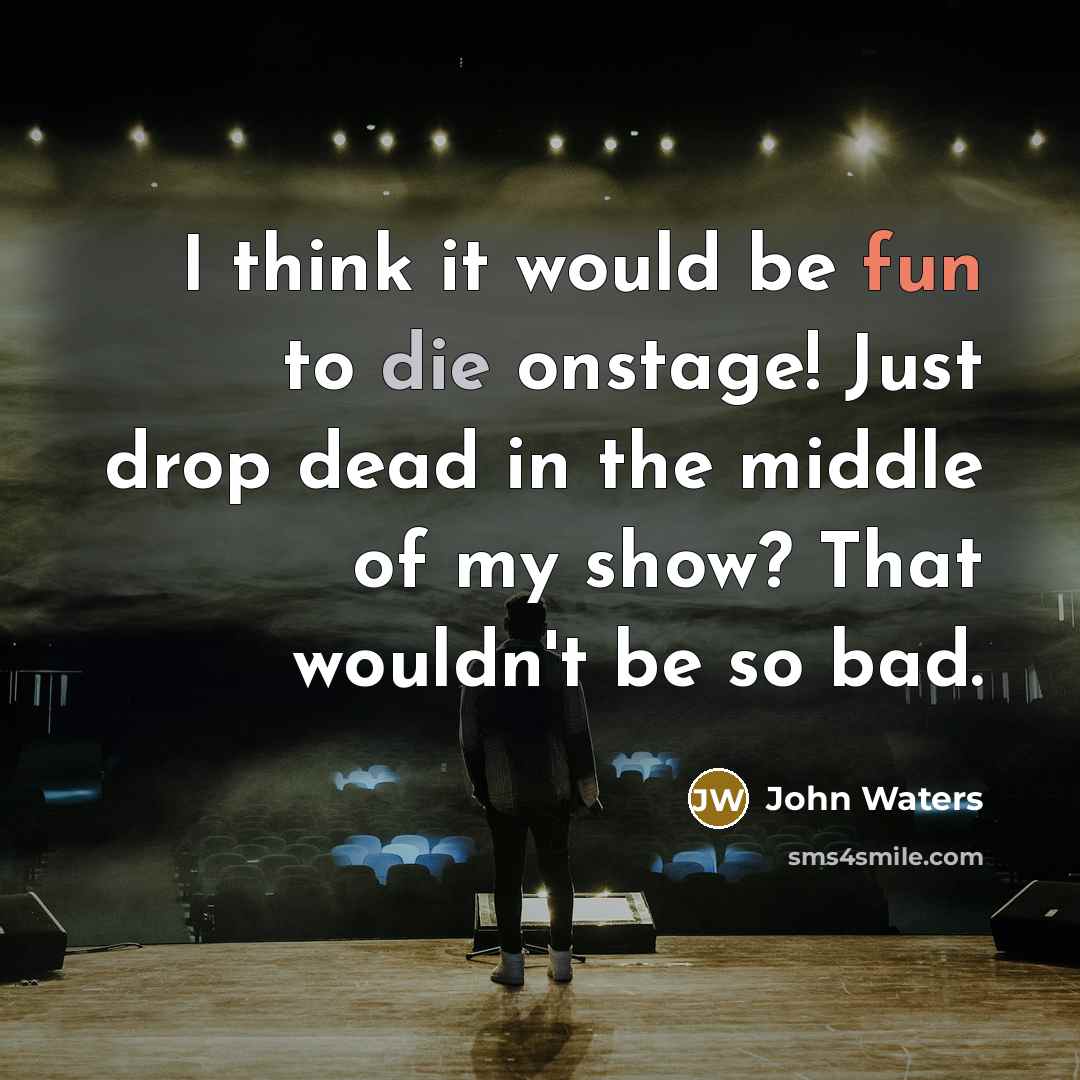 “I think it would be fun to die onstage! Just drop dead in the middle of my show? That wouldn't be so bad.” quote by John Waters