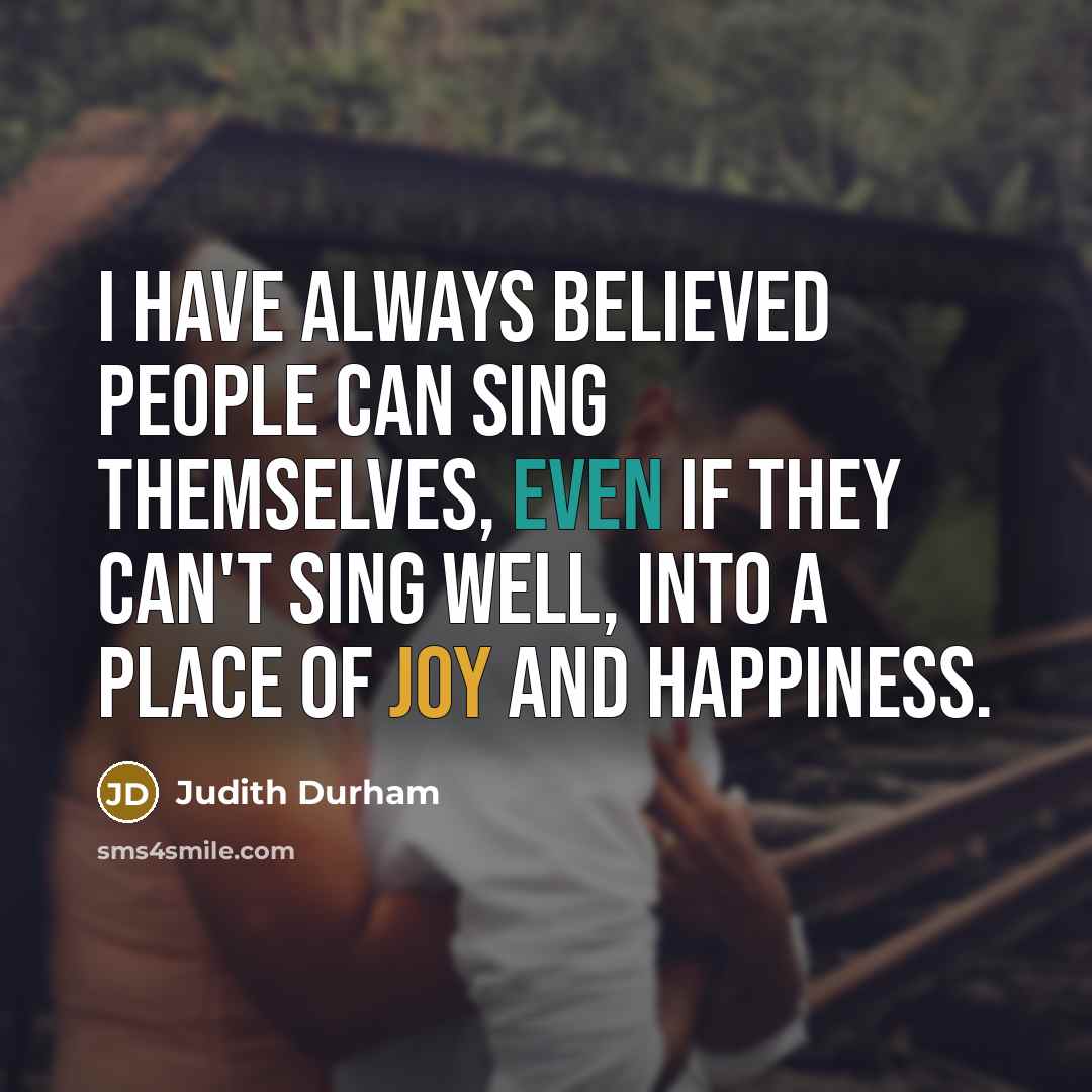 “I have always believed people can sing themselves, even if they can't sing well, into a place of joy and happiness.” quote by Judith Durham