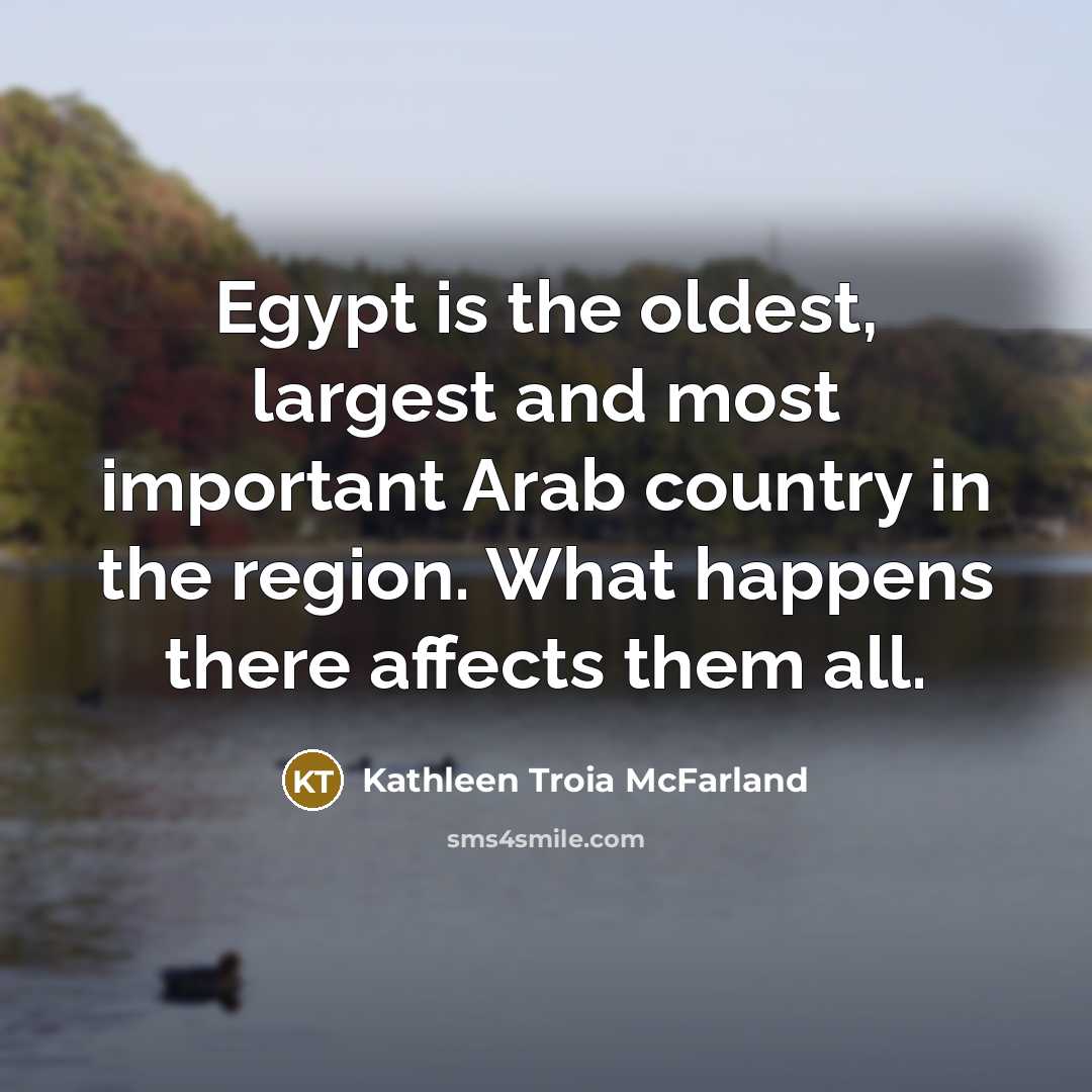 “Egypt is the oldest, largest and most important Arab country in the region. What happens there affects them all.” quote by Kathleen Troia McFarland