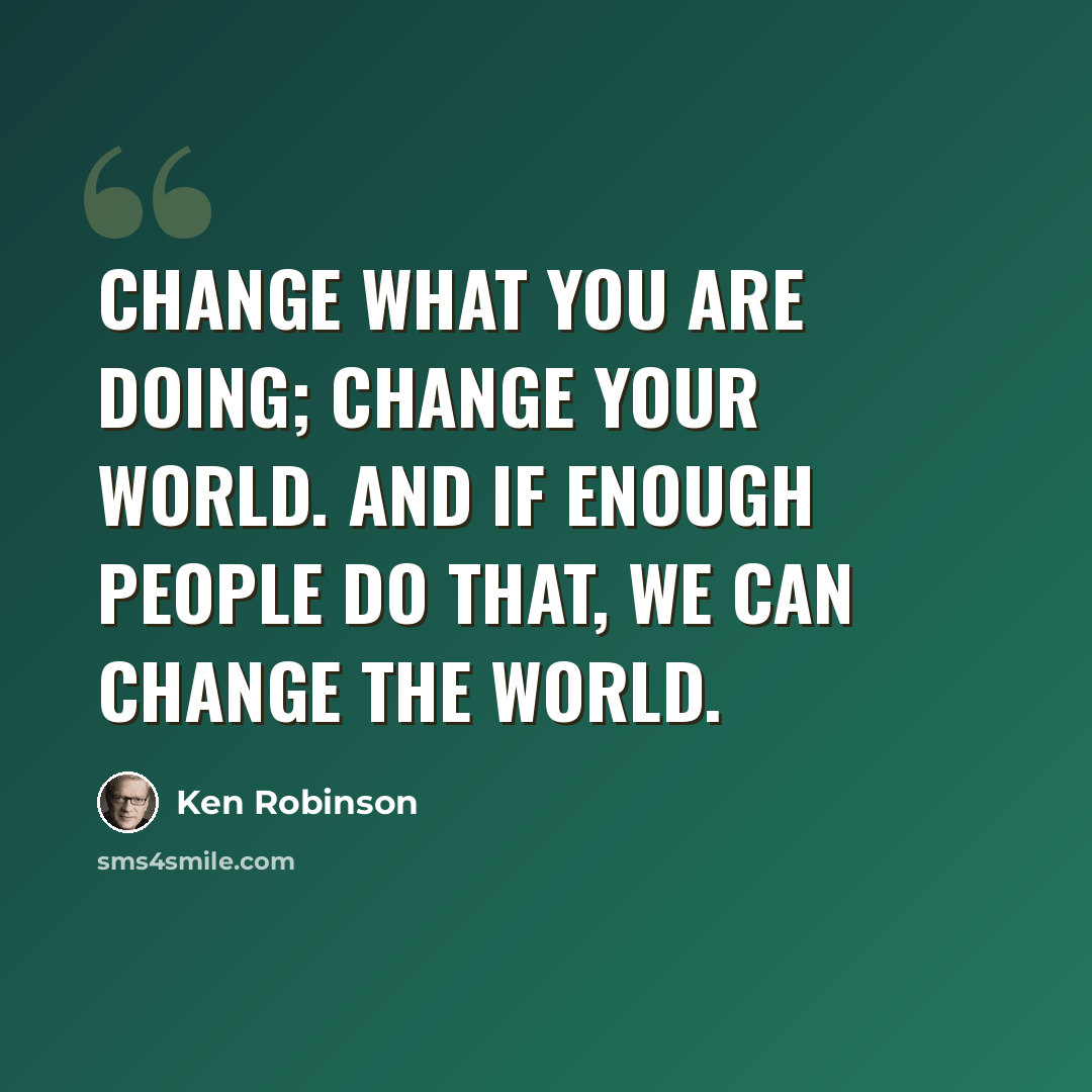 “Change what you are doing; change your world. And if enough people do that, we can change the world.” quote by Ken Robinson