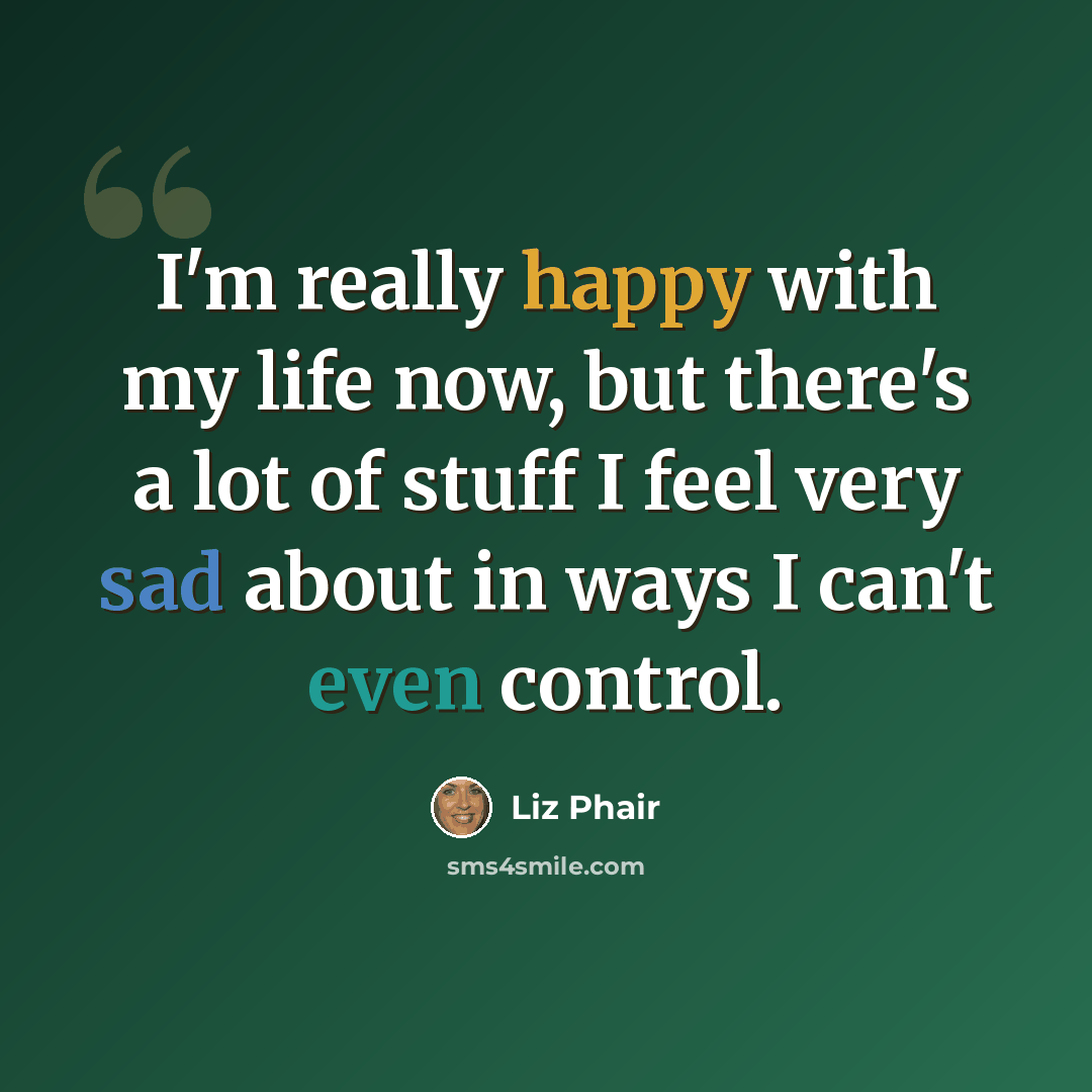 “I'm really happy with my life now, but there's a lot of stuff I feel very sad about in ways I can't even control.” quote by Liz Phair