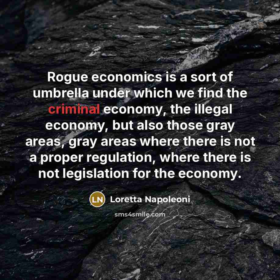 “Rogue economics is a sort of umbrella under which we find the criminal economy, the illegal economy, but also those gray areas, gray areas where there is not a proper regulation, where there is not legislation for the economy.” quote by Loretta Napoleoni