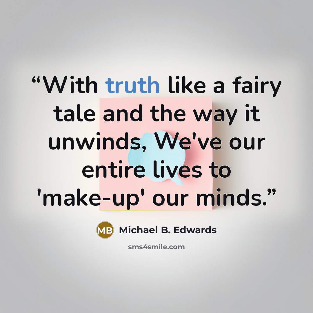 “With truth like a fairy tale and the way it unwinds, We've our entire lives to 'make-up' our minds.” quote by Michael B. Edwards