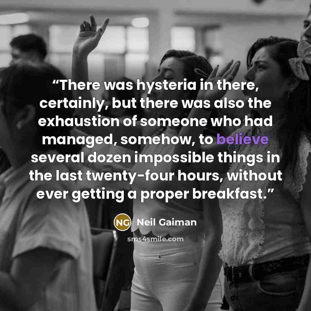 “There was hysteria in there, certainly, but there was also the exhaustion of someone who had managed, somehow, to believe several dozen impossible things in the last twenty-four hours, without ever getting a proper breakfast.” quote by Neil Gaiman