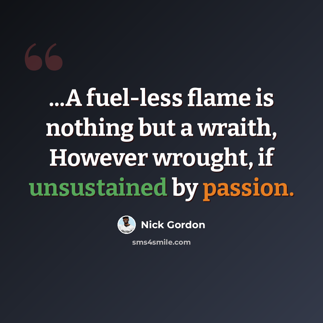 “...A fuel-less flame is nothing but a wraith, However wrought, if unsustained by passion.” quote by Nick Gordon
