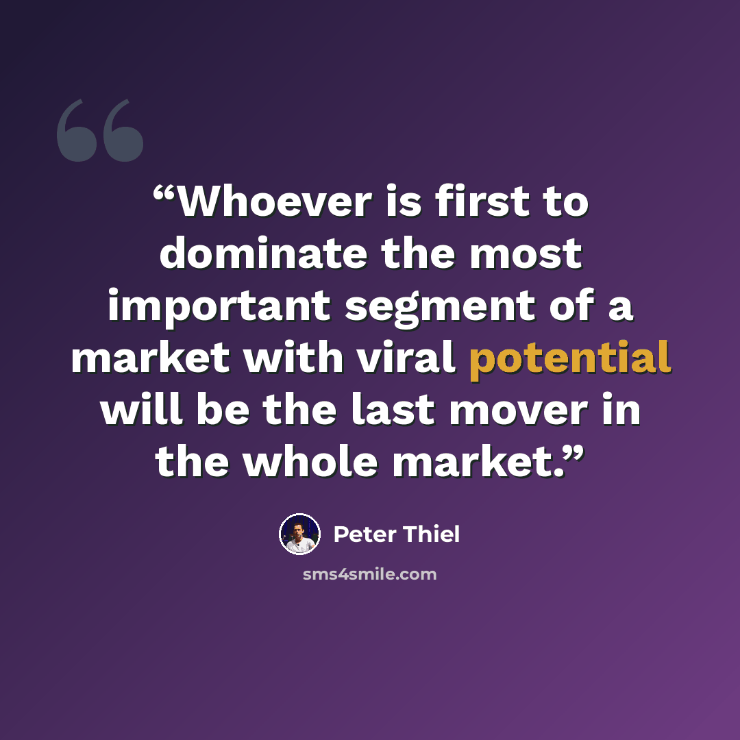 “Whoever is first to dominate the most important segment of a market with viral potential will be the last mover in the whole market.” quote by Peter Thiel