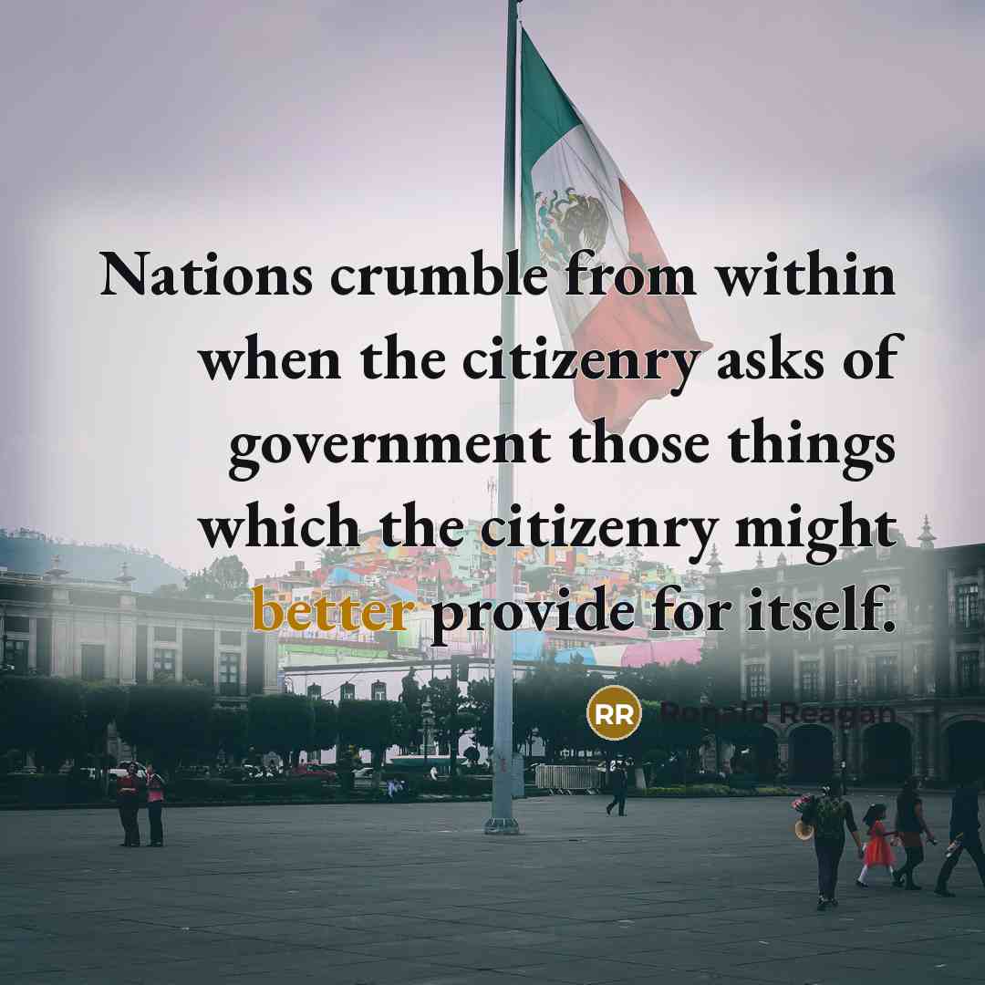 “Nations crumble from within when the citizenry asks of government those things which the citizenry might better provide for itself.” quote by Ronald Reagan