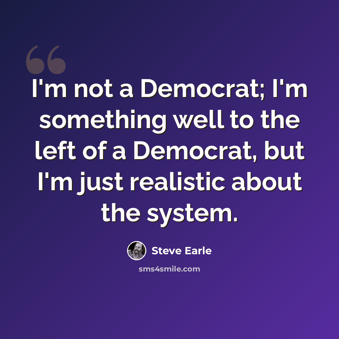 “I'm not a Democrat; I'm something well to the left of a Democrat, but I'm just realistic about the system.” quote by Steve Earle