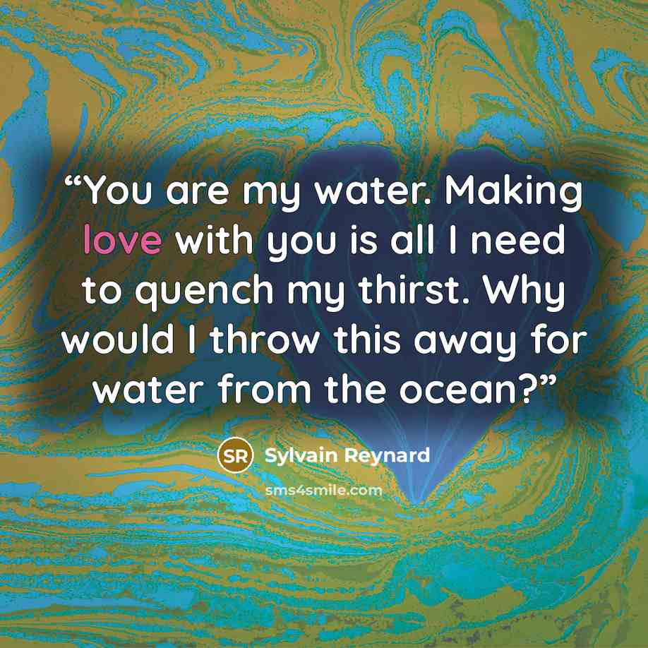 “You are my water. Making love with you is all I need to quench my thirst. Why would I throw this away for water from the ocean?” quote by Sylvain Reynard