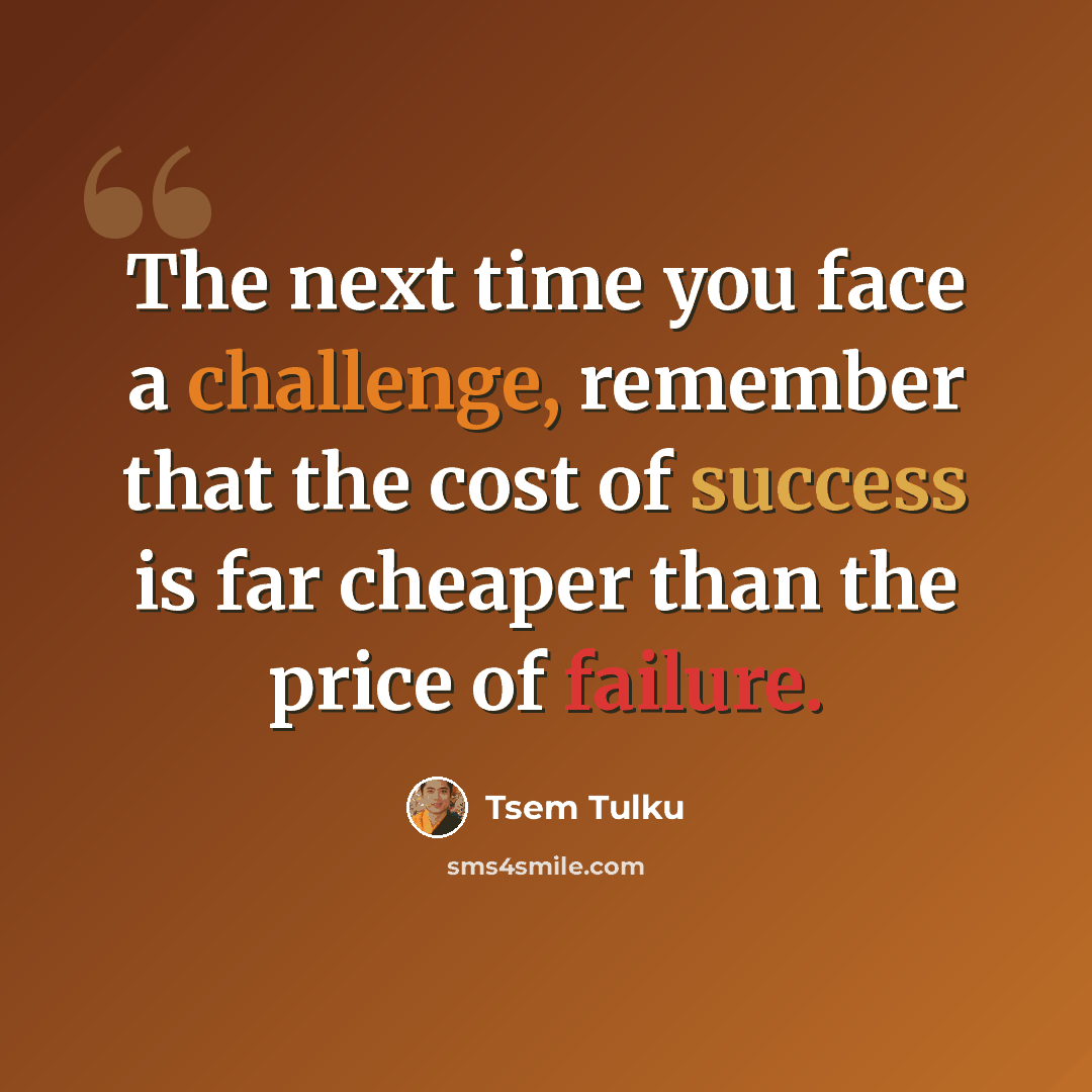 “The next time you face a challenge, remember that the cost of success is far cheaper than the price of failure.” quote by Tsem Tulku