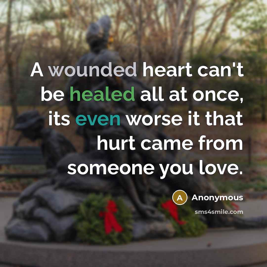 “A wounded heart can't be healed all at once, its even worse it that hurt came from someone you love.” quote by Anonymous