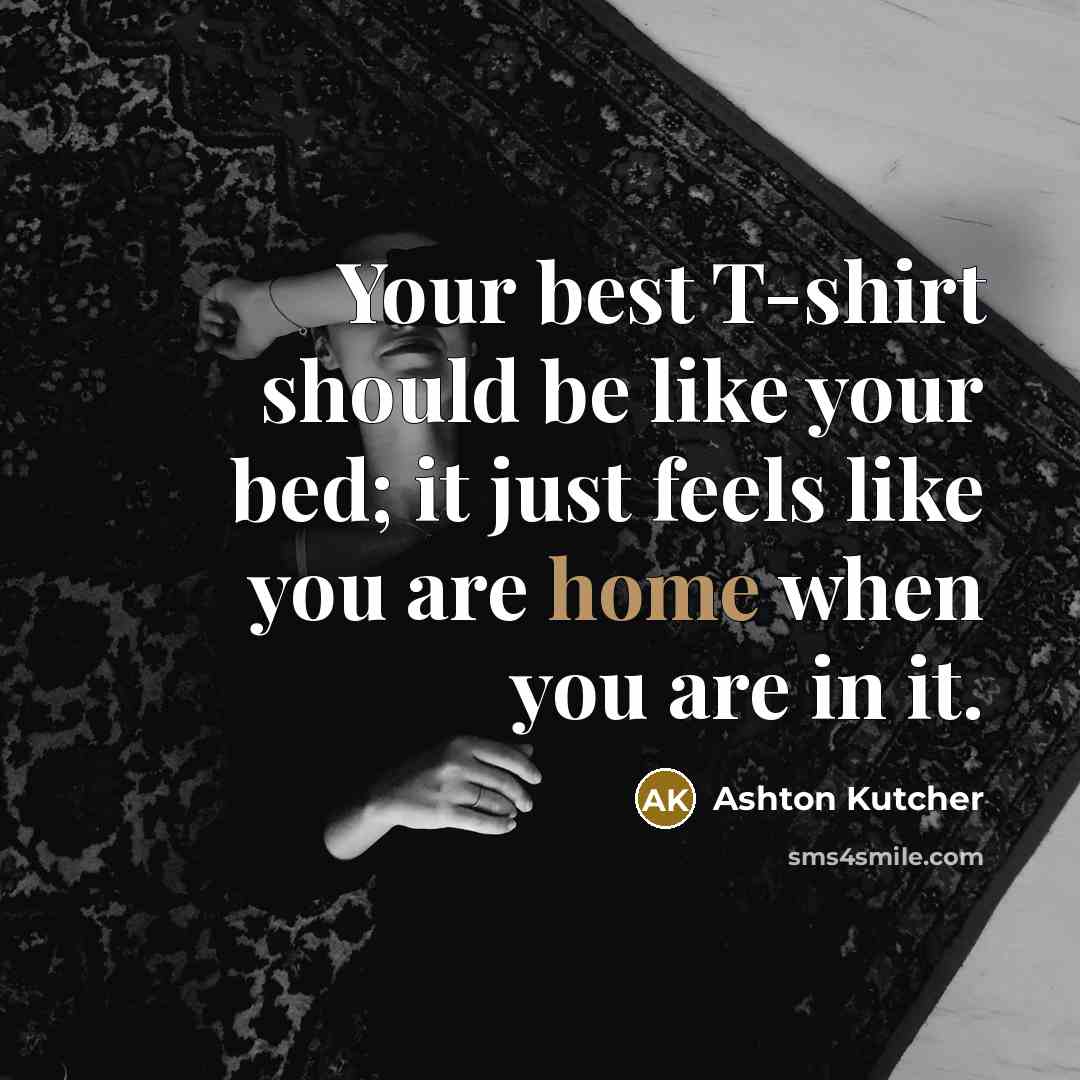 “Your best T-shirt should be like your bed; it just feels like you are home when you are in it.” quote by Ashton Kutcher
