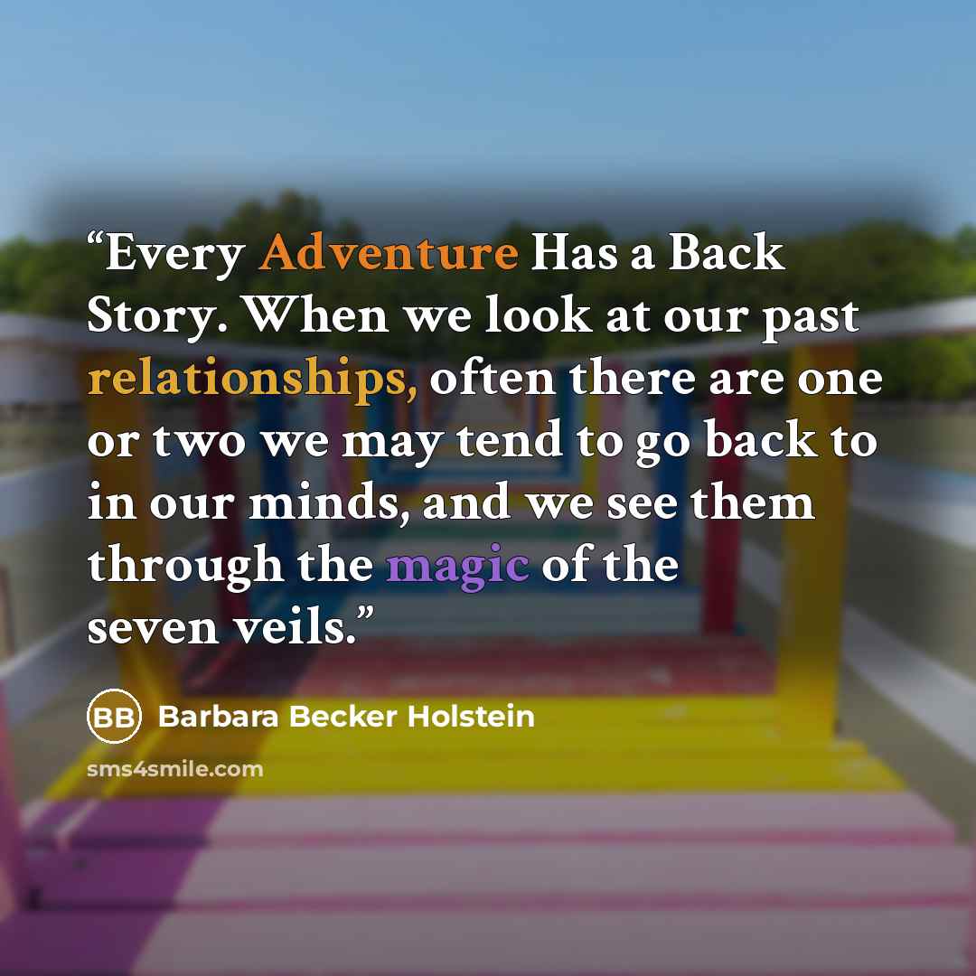 “Every Adventure Has a Back Story. When we look at our past relationships, often there are one or two we may tend to go back to in our minds, and we see them through the magic of the seven veils.” quote by Barbara Becker Holstein