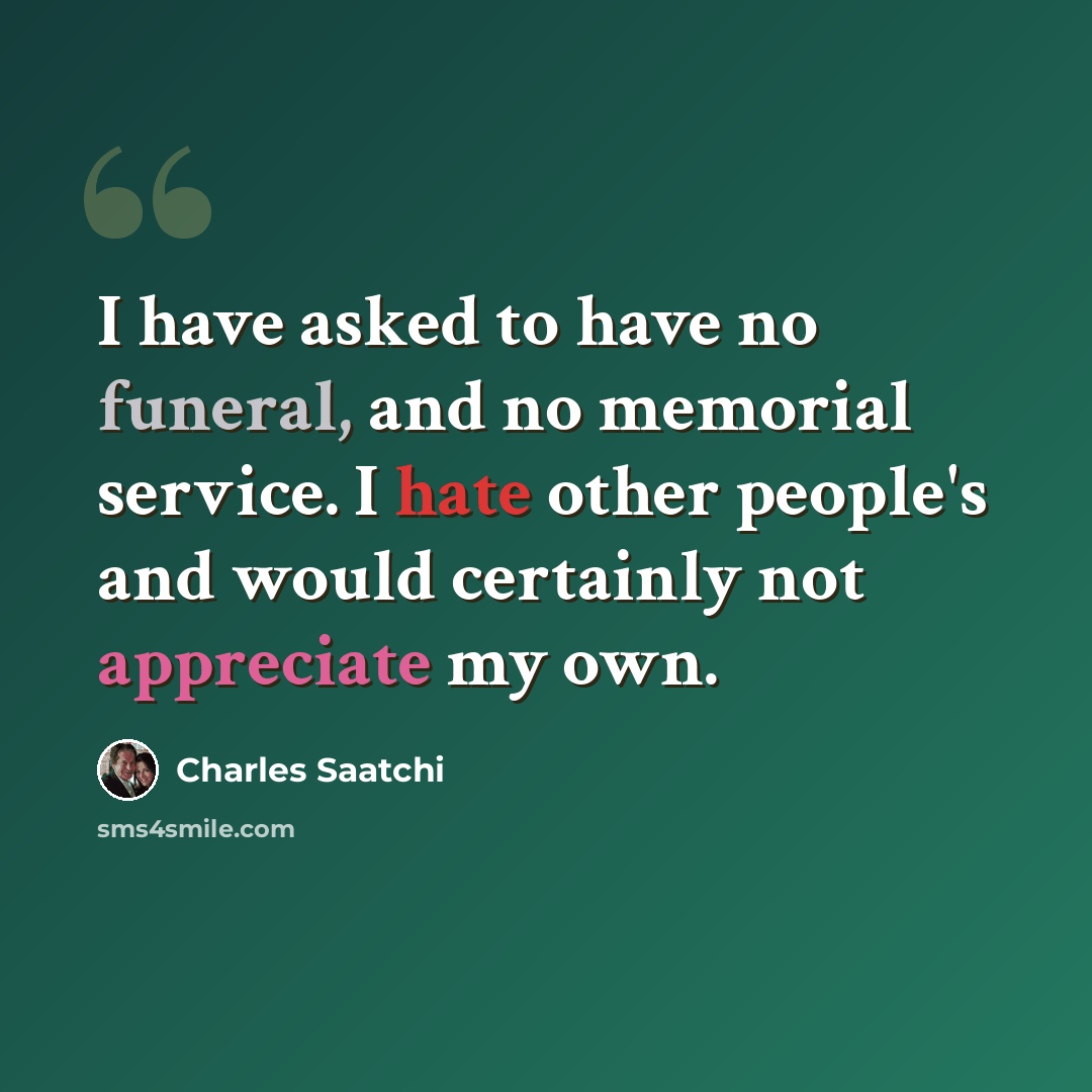 “I have asked to have no funeral, and no memorial service. I hate other people's and would certainly not appreciate my own.” quote by Charles Saatchi
