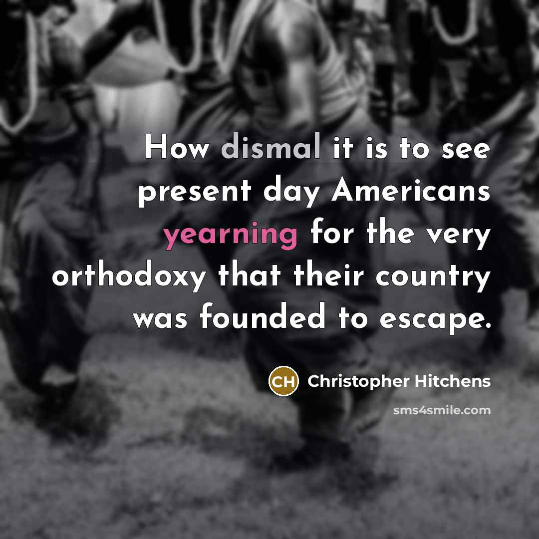 “How dismal it is to see present day Americans yearning for the very orthodoxy that their country was founded to escape.” quote by Christopher Hitchens