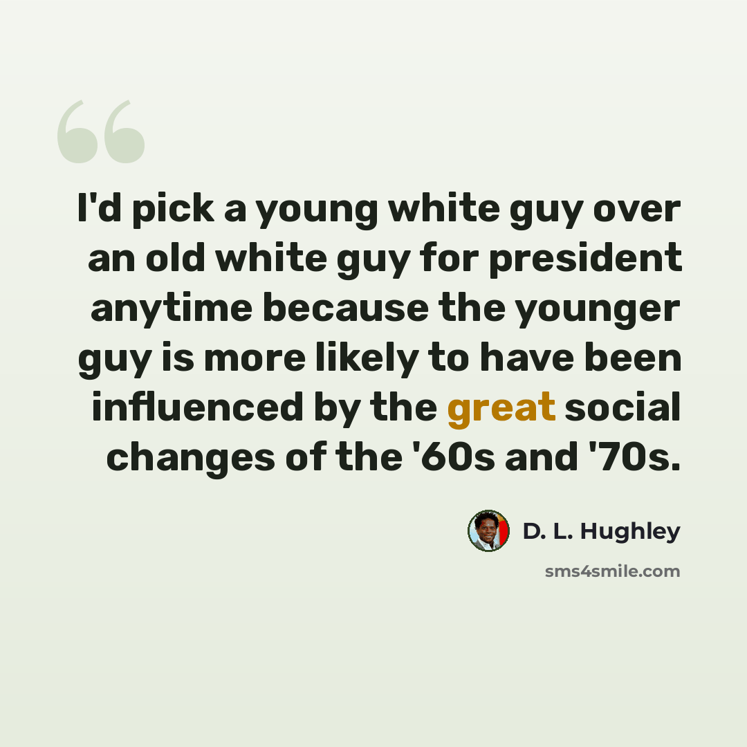 “I'd pick a young white guy over an old white guy for president anytime because the younger guy is more likely to have been influenced by the great social changes of the '60s and '70s.” quote by D. L. Hughley