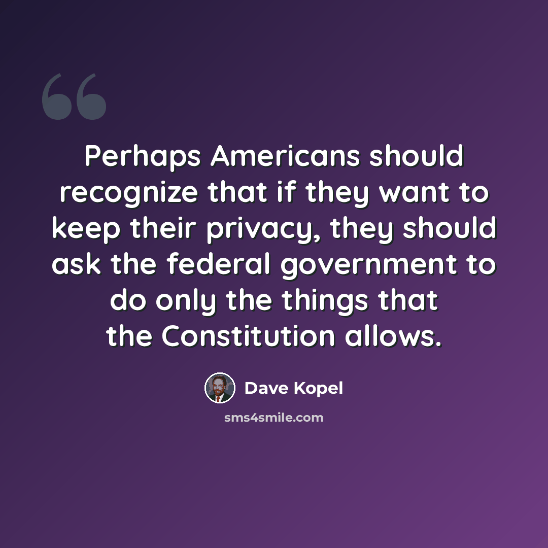 “Perhaps Americans should recognize that if they want to keep their privacy, they should ask the federal government to do only the things that the Constitution allows.” quote by Dave Kopel