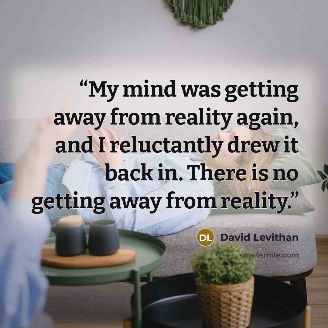 “My mind was getting away from reality again, and I reluctantly drew it back in. There is no getting away from reality.” quote by David Levithan