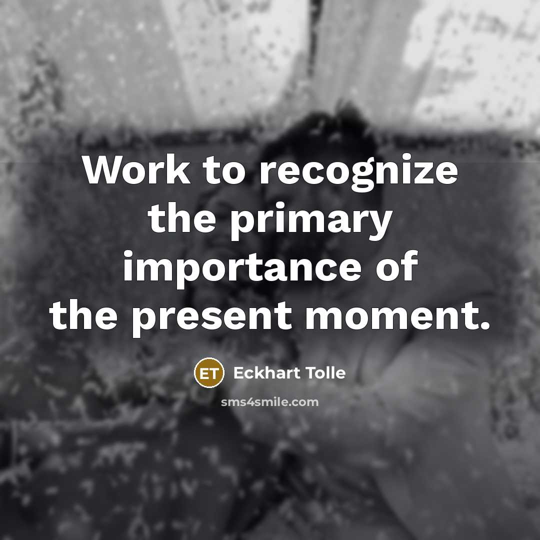 “Work to recognize the primary importance of the present moment.” quote by Eckhart Tolle