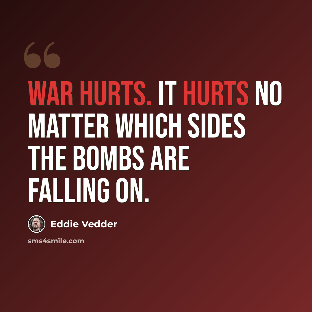 “War hurts. It hurts no matter which sides the bombs are falling on.” quote by Eddie Vedder
