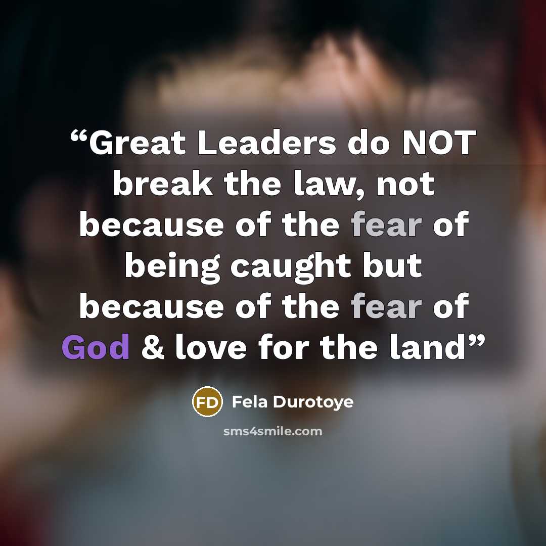“Great Leaders do NOT break the law, not because of the fear of being caught but because of the fear of God & love for the land” quote by Fela Durotoye