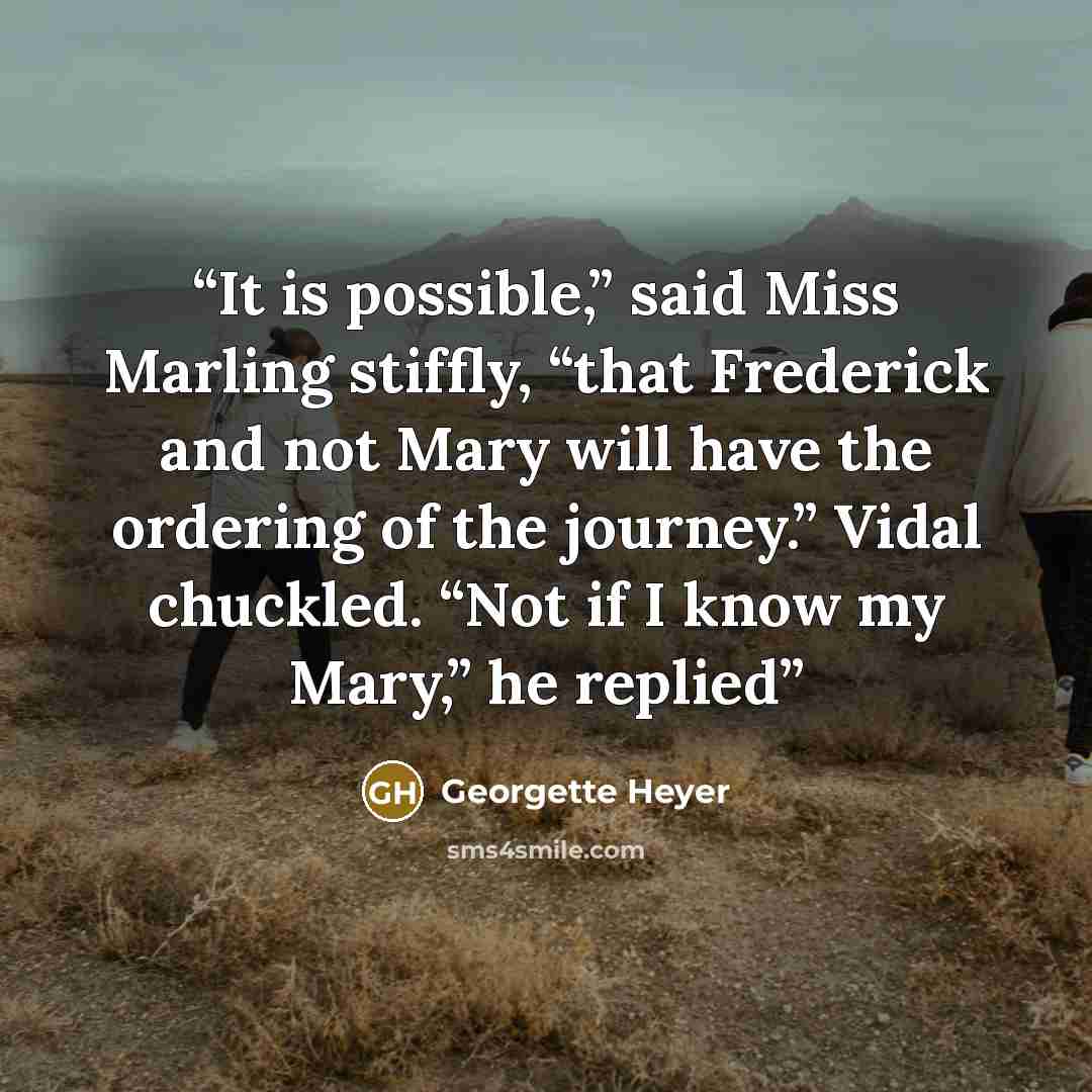“It is possible,” said Miss Marling stiffly, “that Frederick and not Mary will have the ordering of the journey.” Vidal chuckled. “Not if I know my Mary,” he replied” quote by Georgette Heyer