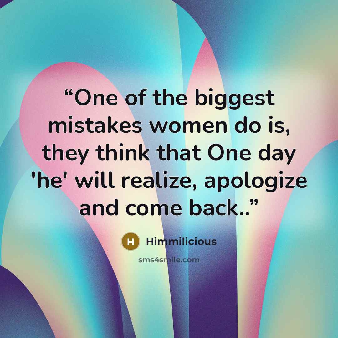 “One of the biggest mistakes women do is, they think that One day 'he' will realize, apologize and come back..” quote by Himmilicious
