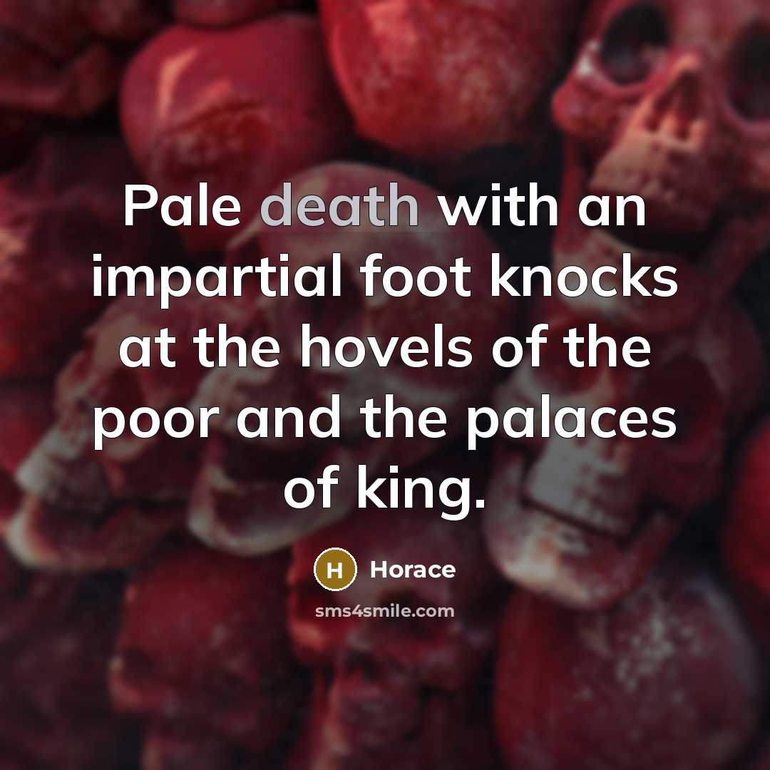 “Pale death with an impartial foot knocks at the hovels of the poor and the palaces of king.” quote by Horace