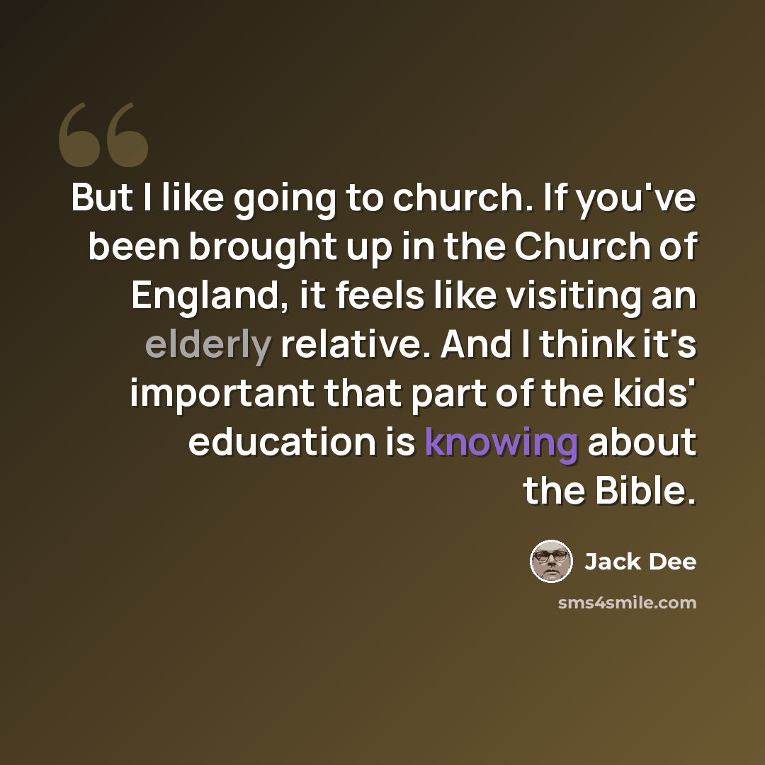 “But I like going to church. If you've been brought up in the Church of England, it feels like visiting an elderly relative. And I think it's important that part of the kids' education is knowing about the Bible.” quote by Jack Dee
