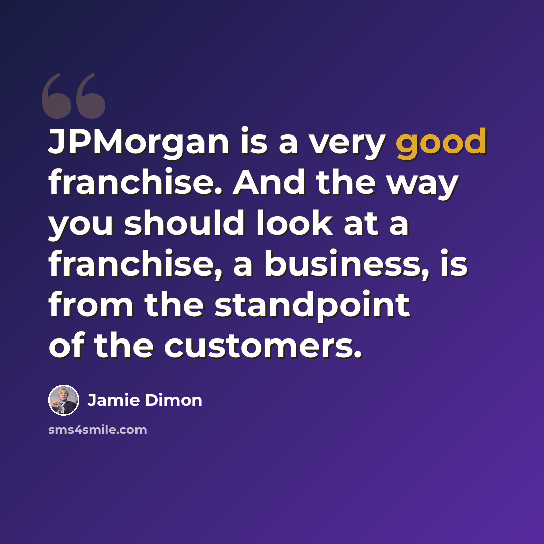 “JPMorgan is a very good franchise. And the way you should look at a franchise, a business, is from the standpoint of the customers.” quote by Jamie Dimon