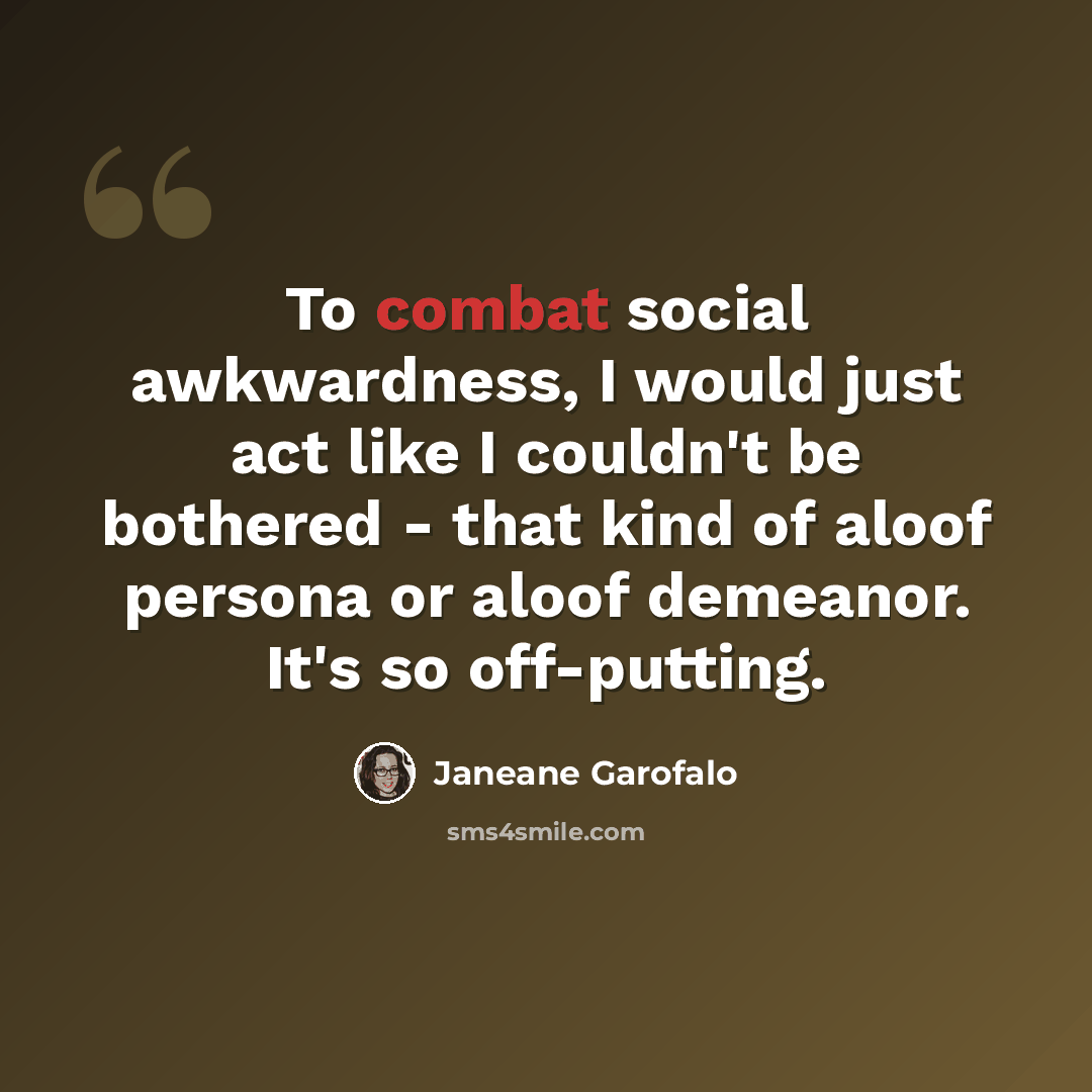 “To combat social awkwardness, I would just act like I couldn't be bothered - that kind of aloof persona or aloof demeanor. It's so off-putting.” quote by Janeane Garofalo
