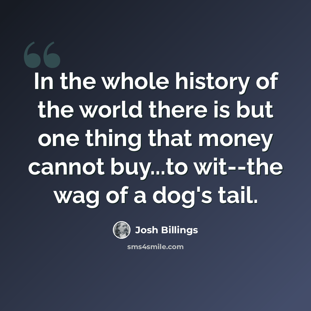 “In the whole history of the world there is but one thing that money cannot buy...to wit--the wag of a dog's tail.” quote by Josh Billings