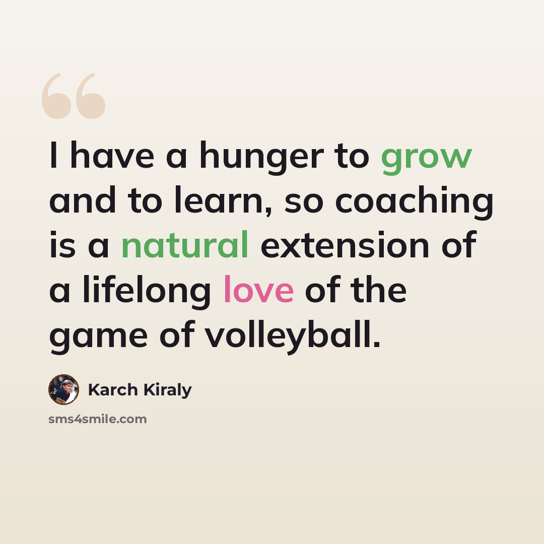 “I have a hunger to grow and to learn, so coaching is a natural extension of a lifelong love of the game of volleyball.” quote by Karch Kiraly
