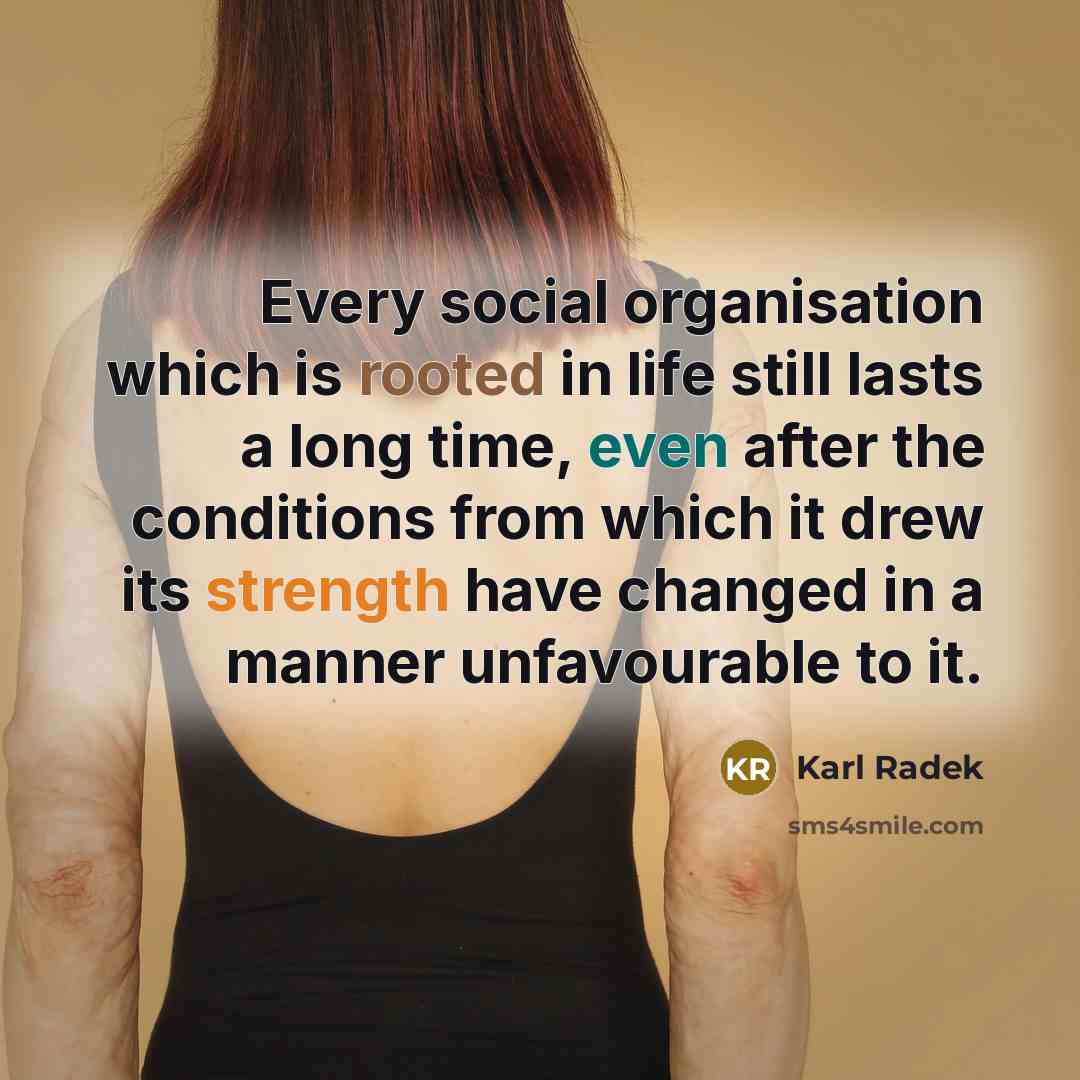 “Every social organisation which is rooted in life still lasts a long time, even after the conditions from which it drew its strength have changed in a manner unfavourable to it.” quote by Karl Radek