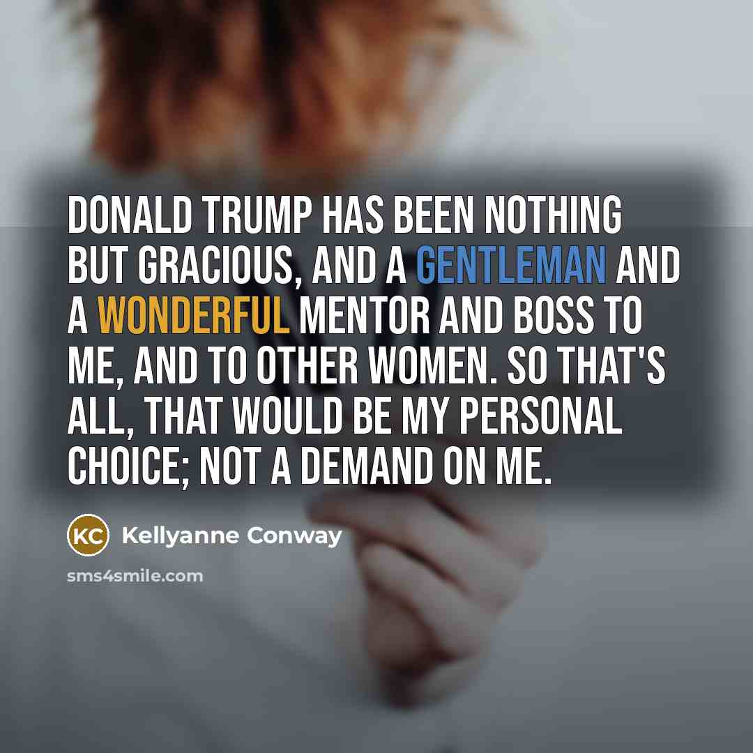 “Donald Trump has been nothing but gracious, and a gentleman and a wonderful mentor and boss to me, and to other women. So that's all, that would be my personal choice; not a demand on me.” quote by Kellyanne Conway