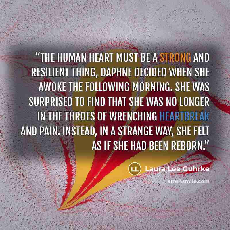 “The human heart must be a strong and resilient thing, Daphne decided when she awoke the following morning. She was surprised to find that she was no longer in the throes of wrenching heartbreak and pain. Instead, in a strange way, she felt as if she had been reborn.” quote by Laura Lee Guhrke