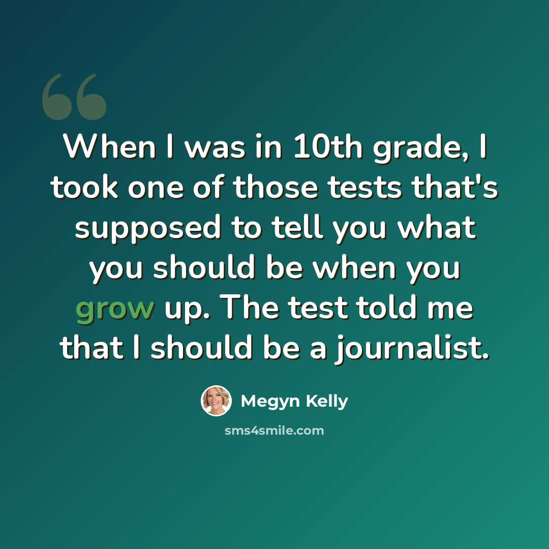 “When I was in 10th grade, I took one of those tests that's supposed to tell you what you should be when you grow up. The test told me that I should be a journalist.” quote by Megyn Kelly